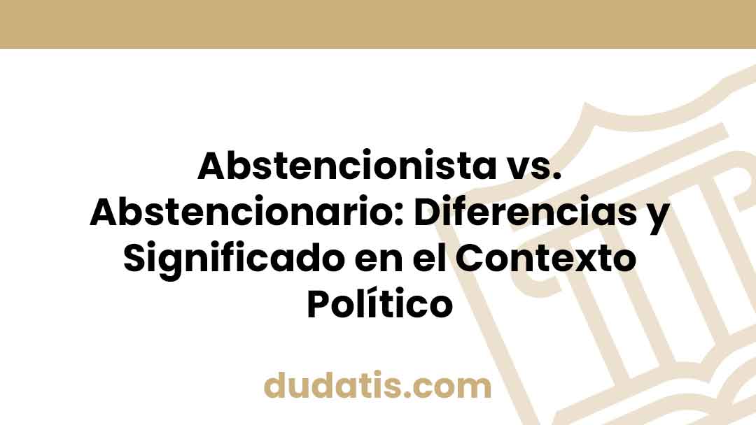 Abstencionista vs. Abstencionario: Diferencias y Significado en el Contexto Político