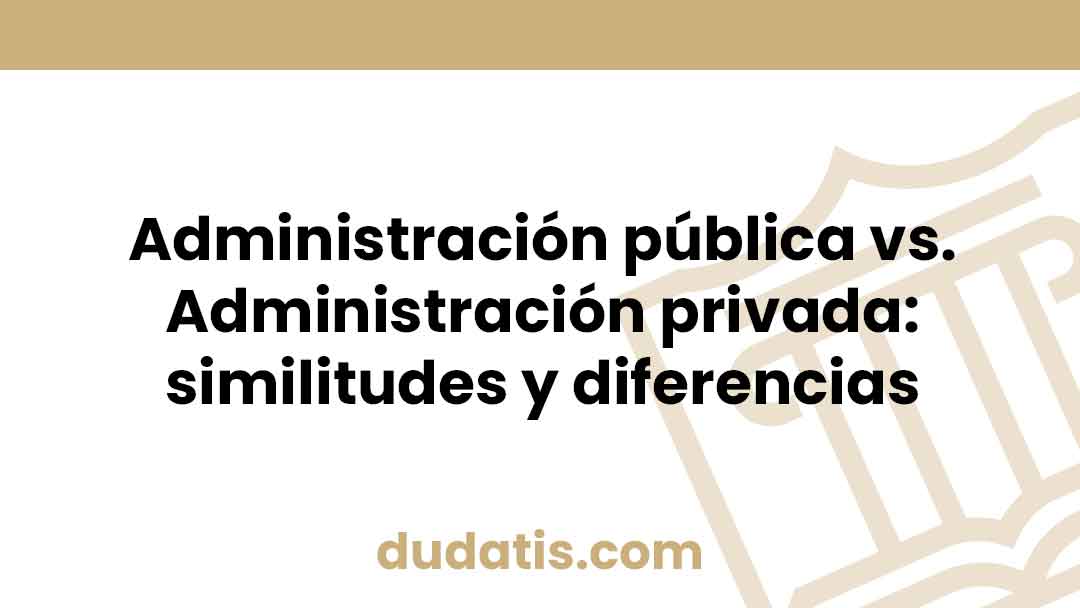 Administración pública vs. Administración privada: similitudes y diferencias