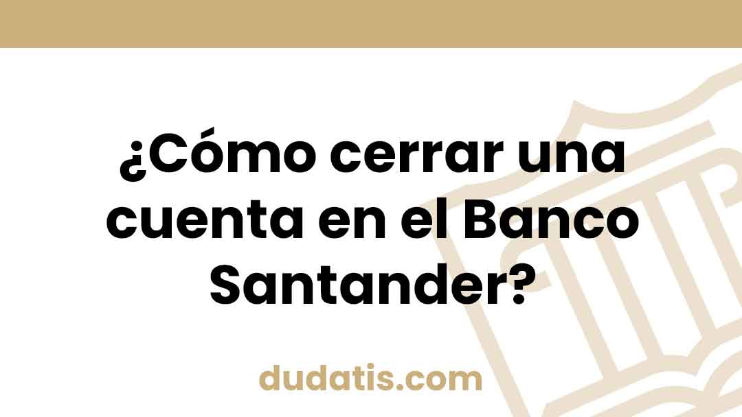 ¿Cómo cerrar una cuenta en el Banco Santander?