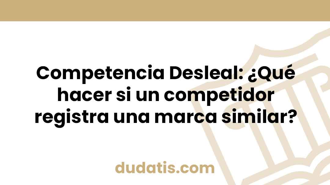 Competencia Desleal: ¿Qué hacer si un competidor registra una marca similar?
