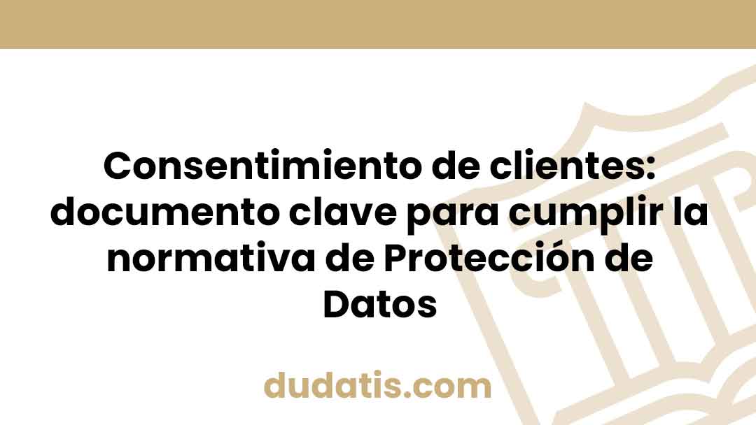 Consentimiento de clientes: documento clave para cumplir la normativa de Protección de Datos