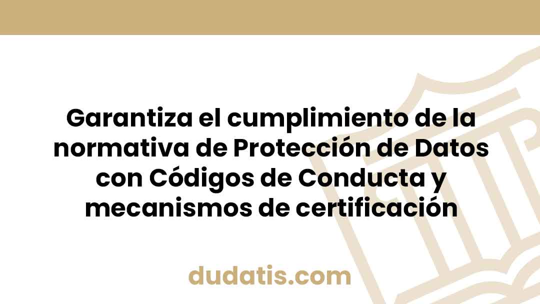 Garantiza el cumplimiento de la normativa de Protección de Datos con Códigos de Conducta y mecanismos de certificación