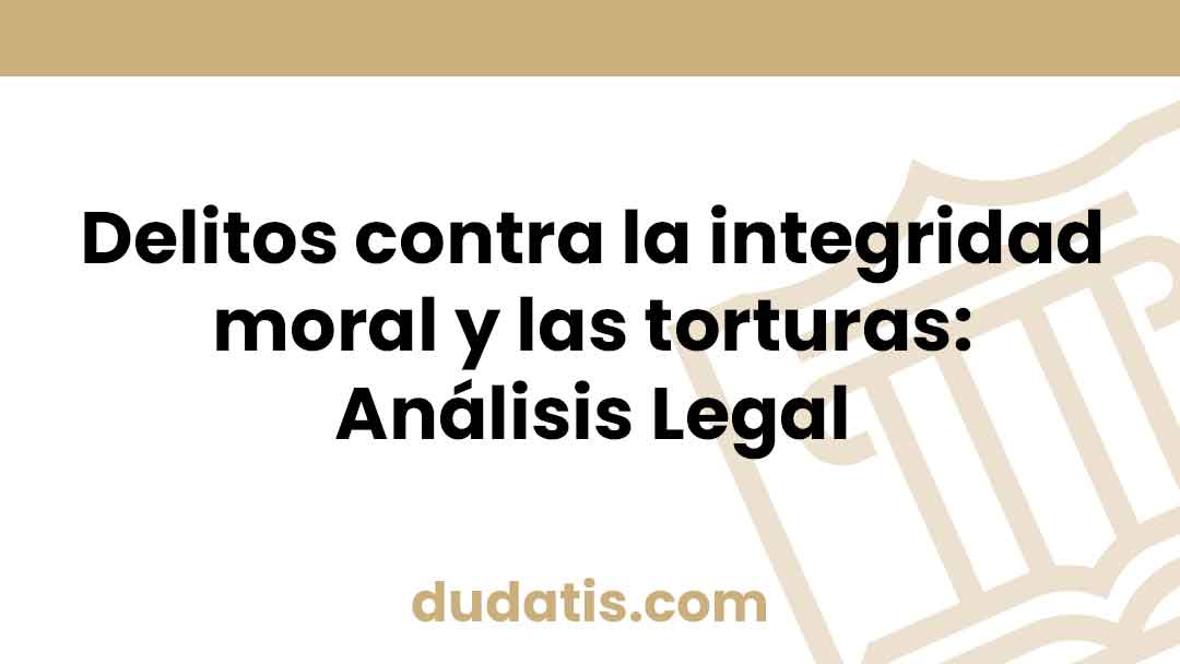 Delitos contra la integridad moral y las torturas: Análisis Legal