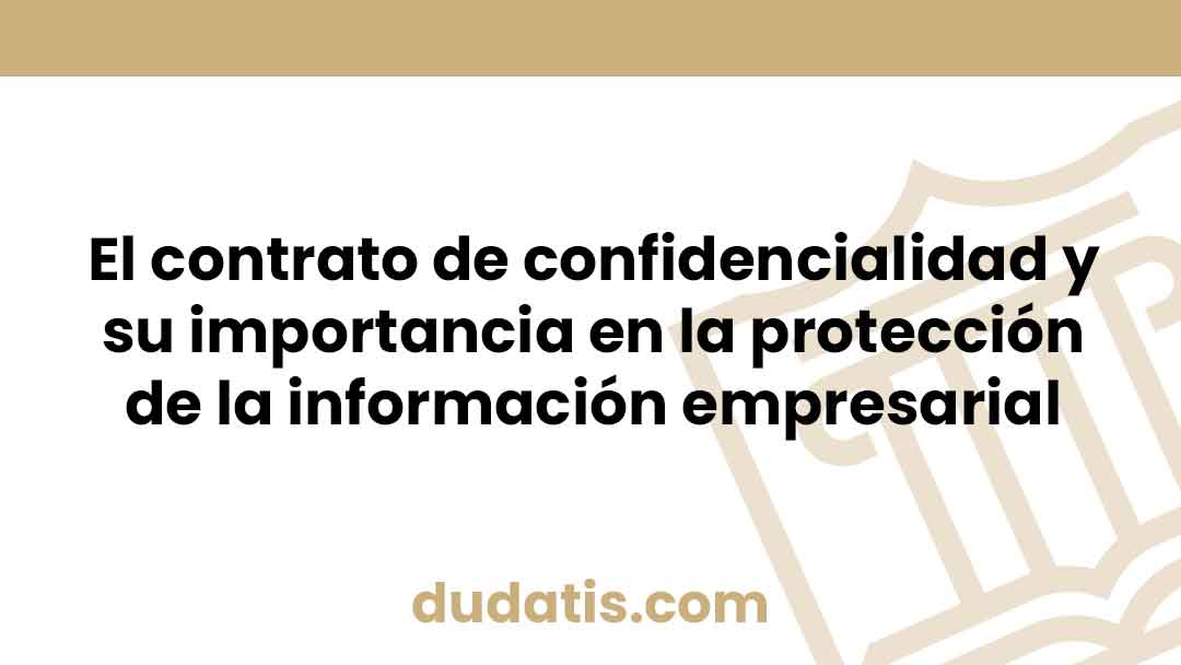 El contrato de confidencialidad y su importancia en la protección de la información empresarial