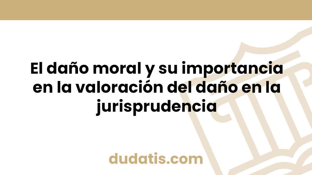 El daño moral y su importancia en la valoración del daño en la jurisprudencia