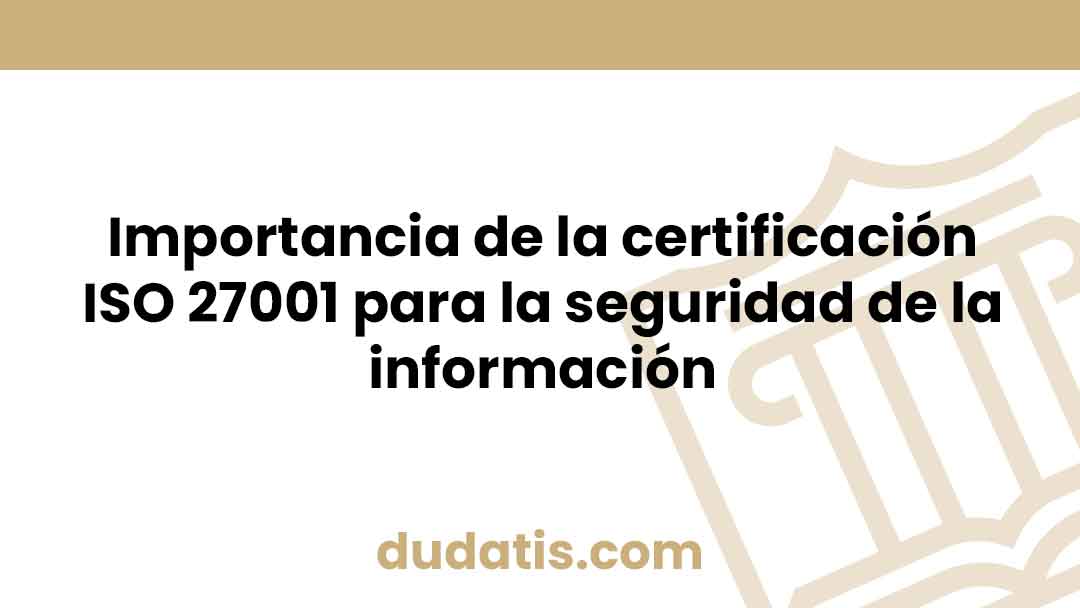 Importancia de la certificación ISO 27001 para la seguridad de la información