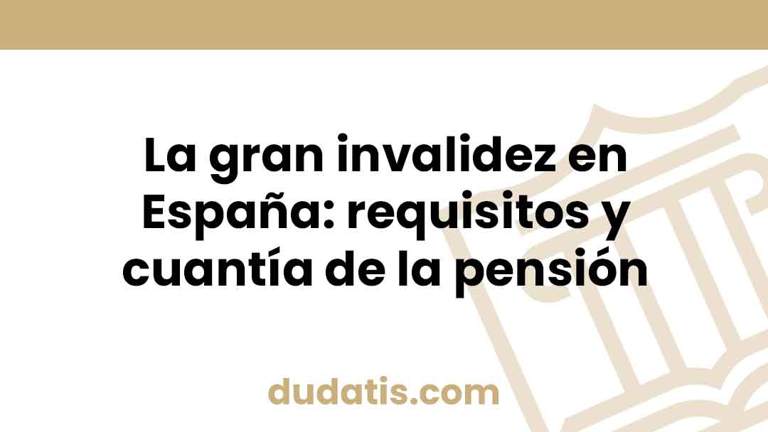 La gran invalidez en España: requisitos y cuantía de la pensión