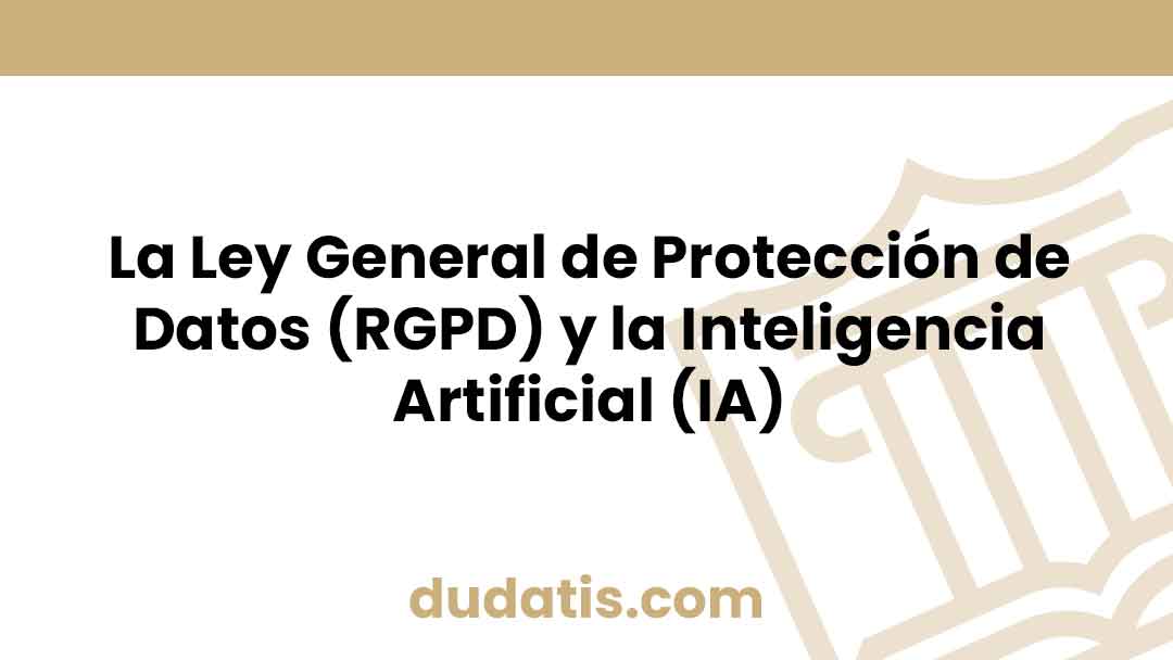 La Ley General de Protección de Datos (RGPD) y la Inteligencia Artificial (IA)