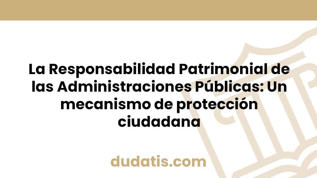 La Responsabilidad Patrimonial de las Administraciones Públicas: Un mecanismo de protección ciudadana