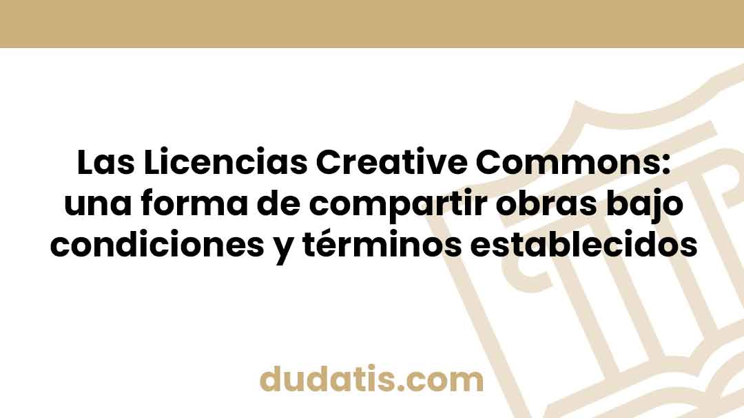 Las Licencias Creative Commons: una forma de compartir obras bajo condiciones y términos establecidos