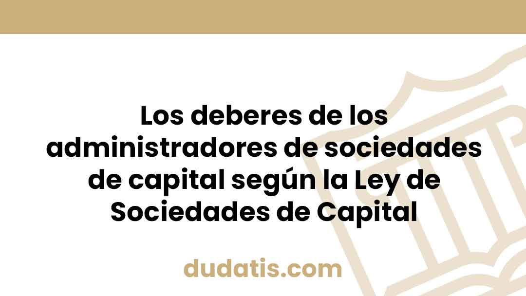 Los deberes de los administradores de sociedades de capital según la Ley de Sociedades de Capital