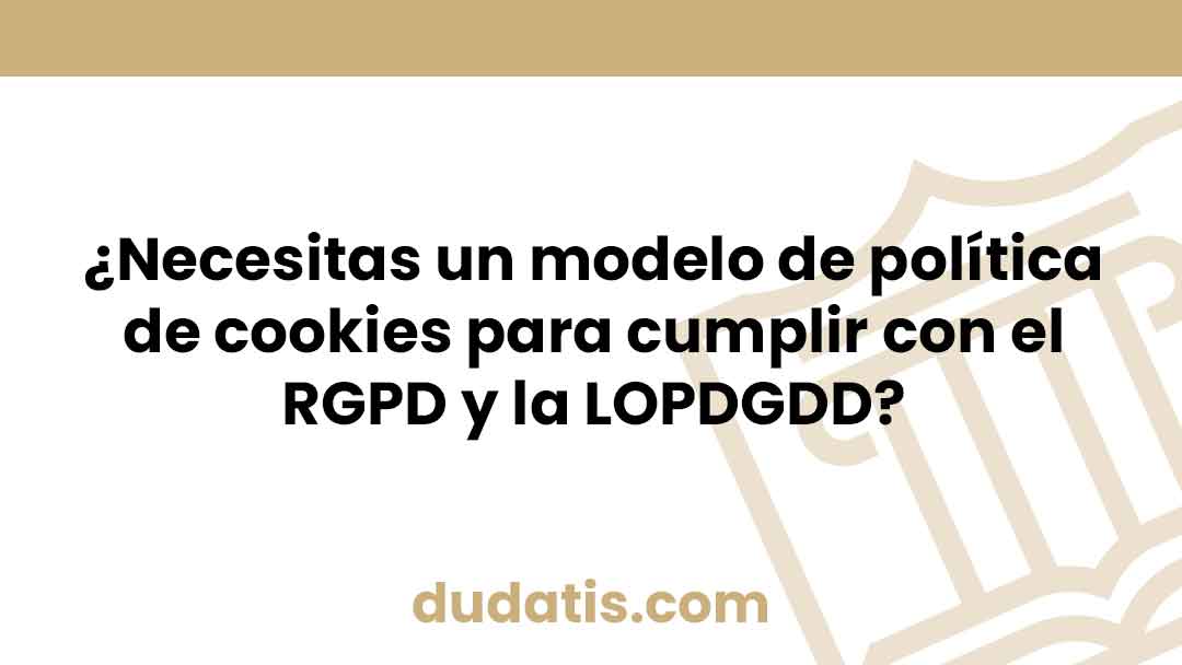 ¿Necesitas un modelo de política de cookies para cumplir con el RGPD y la LOPDGDD?