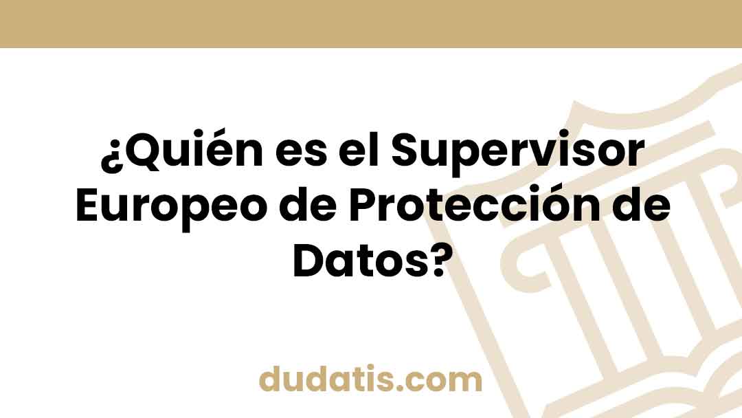 ¿Quién es el Supervisor Europeo de Protección de Datos?